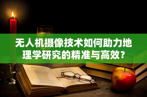 无人机摄像技术如何助力地理学研究的精准与高效？
