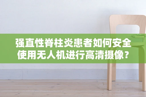 强直性脊柱炎患者如何安全使用无人机进行高清摄像？