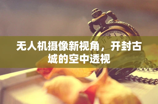 无人机摄像新视角，开封古城的空中透视