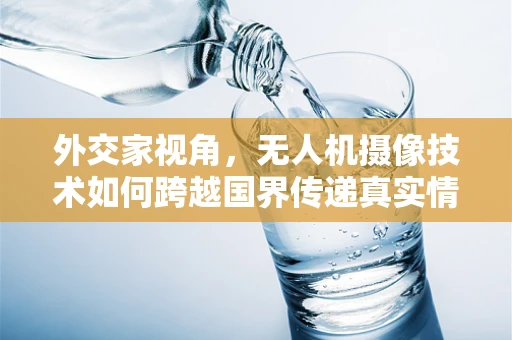 外交家视角，无人机摄像技术如何跨越国界传递真实情感？