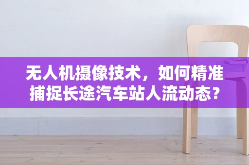无人机摄像技术，如何精准捕捉长途汽车站人流动态？