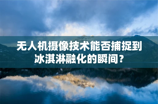 无人机摄像技术能否捕捉到冰淇淋融化的瞬间？