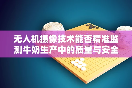 无人机摄像技术能否精准监测牛奶生产中的质量与安全？