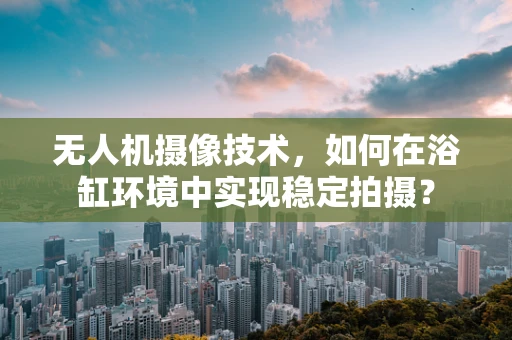 无人机摄像技术，如何在浴缸环境中实现稳定拍摄？