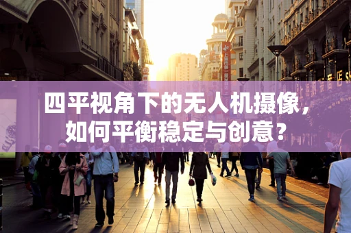 四平视角下的无人机摄像，如何平衡稳定与创意？