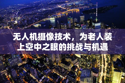 无人机摄像技术，为老人装上空中之眼的挑战与机遇