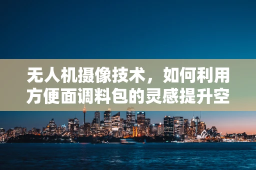 无人机摄像技术，如何利用方便面调料包的灵感提升空中拍摄稳定性？