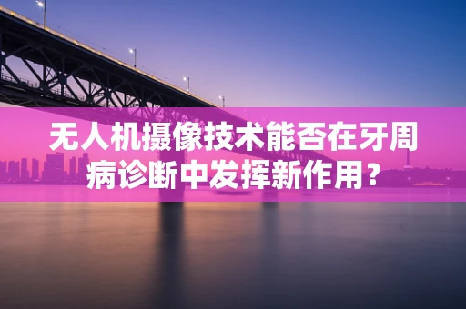 无人机摄像技术能否在牙周病诊断中发挥新作用？