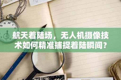 航天着陆场，无人机摄像技术如何精准捕捉着陆瞬间？