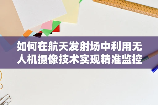 如何在航天发射场中利用无人机摄像技术实现精准监控与安全保障？