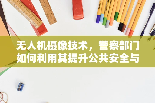 无人机摄像技术，警察部门如何利用其提升公共安全与执法效率？