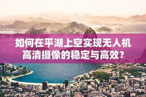 如何在平湖上空实现无人机高清摄像的稳定与高效？