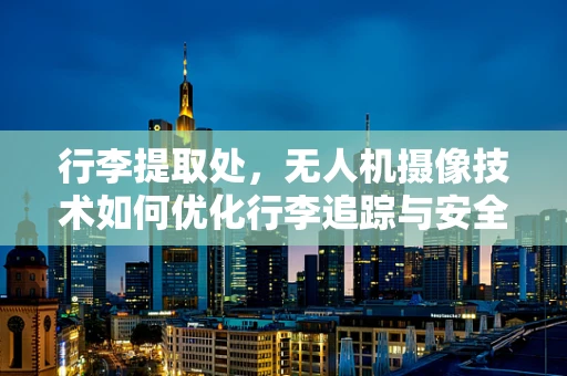 行李提取处，无人机摄像技术如何优化行李追踪与安全监控？