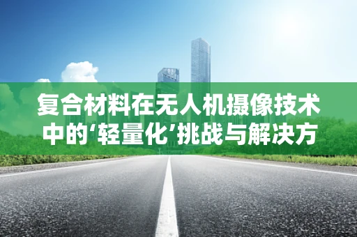 复合材料在无人机摄像技术中的‘轻量化’挑战与解决方案