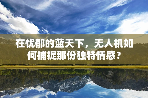在忧郁的蓝天下，无人机如何捕捉那份独特情感？