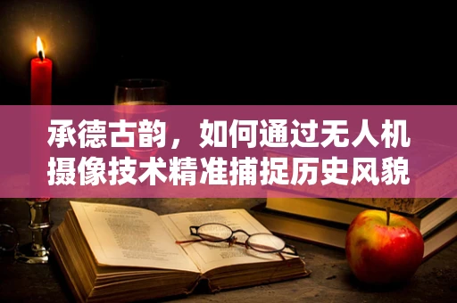 承德古韵，如何通过无人机摄像技术精准捕捉历史风貌？