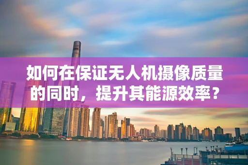 如何在保证无人机摄像质量的同时，提升其能源效率？