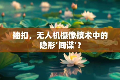 袖扣，无人机摄像技术中的隐形‘间谍’？