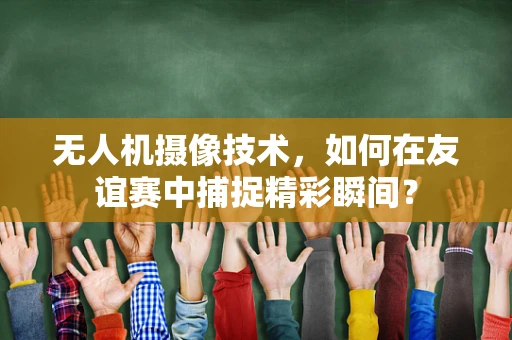 无人机摄像技术，如何在友谊赛中捕捉精彩瞬间？
