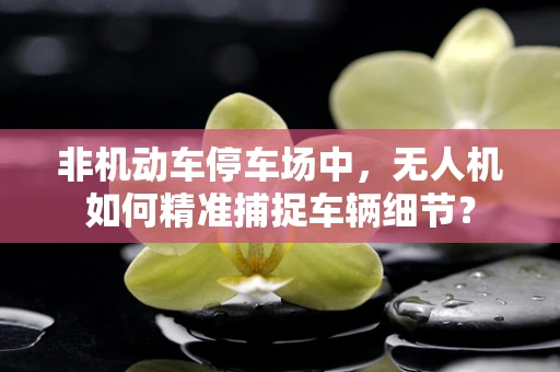 非机动车停车场中，无人机如何精准捕捉车辆细节？