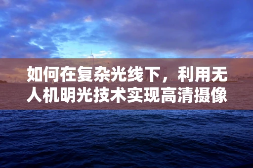如何在复杂光线下，利用无人机明光技术实现高清摄像？