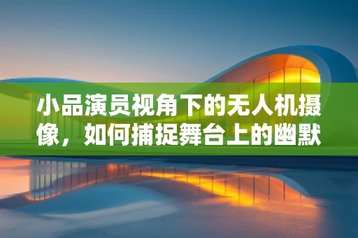 小品演员视角下的无人机摄像，如何捕捉舞台上的幽默瞬间？