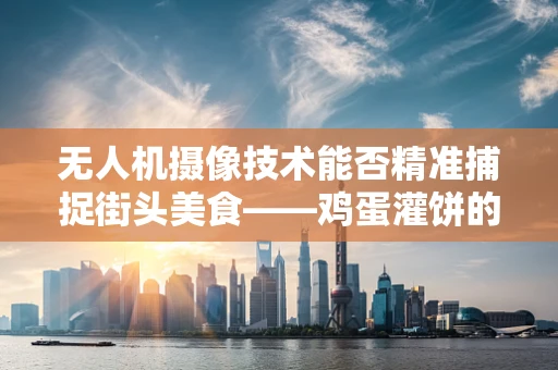 无人机摄像技术能否精准捕捉街头美食——鸡蛋灌饼的诱人瞬间？