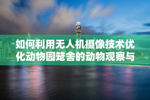 如何利用无人机摄像技术优化动物园笼舍的动物观察与教育体验？