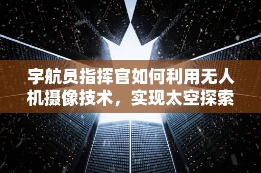 宇航员指挥官如何利用无人机摄像技术，实现太空探索的全新视角？
