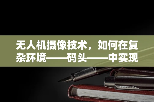 无人机摄像技术，如何在复杂环境——码头——中实现精准捕捉？