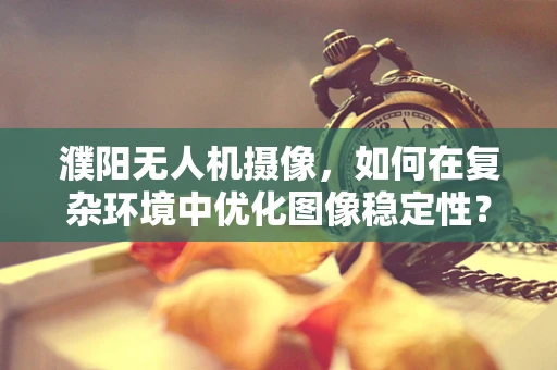 濮阳无人机摄像，如何在复杂环境中优化图像稳定性？