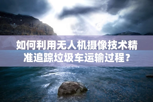 如何利用无人机摄像技术精准追踪垃圾车运输过程？