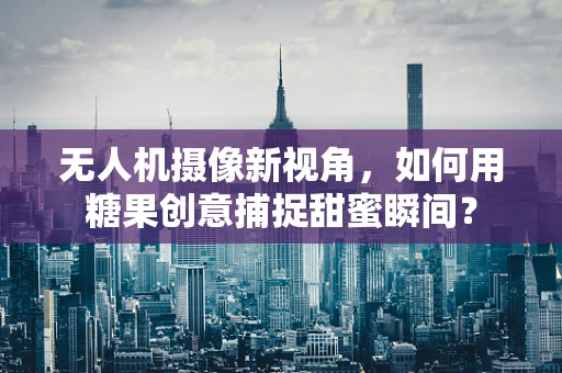 无人机摄像新视角，如何用糖果创意捕捉甜蜜瞬间？