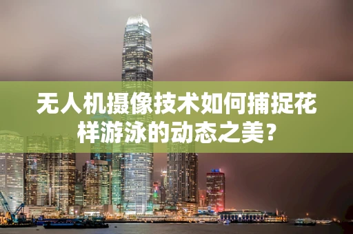 无人机摄像技术如何捕捉花样游泳的动态之美？