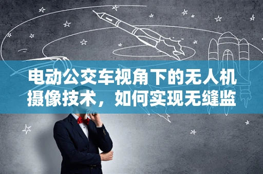 电动公交车视角下的无人机摄像技术，如何实现无缝监控与高效传输？