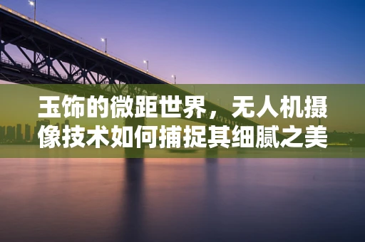 玉饰的微距世界，无人机摄像技术如何捕捉其细腻之美？