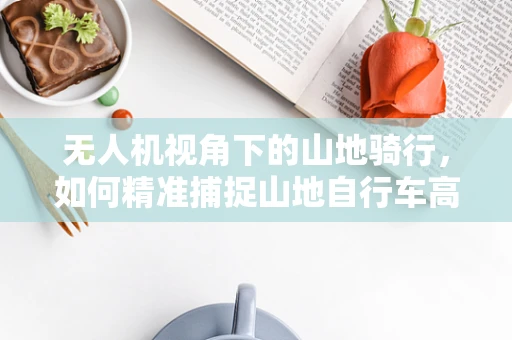 无人机视角下的山地骑行，如何精准捕捉山地自行车高速动态？
