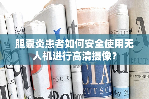 胆囊炎患者如何安全使用无人机进行高清摄像？
