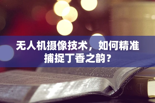 无人机摄像技术，如何精准捕捉丁香之韵？