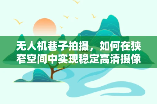 无人机巷子拍摄，如何在狭窄空间中实现稳定高清摄像？