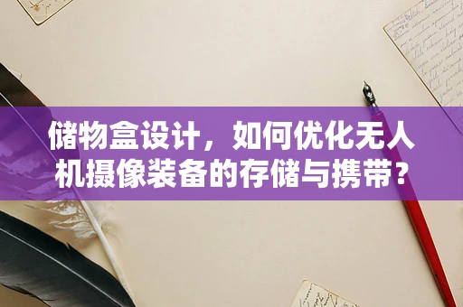 储物盒设计，如何优化无人机摄像装备的存储与携带？