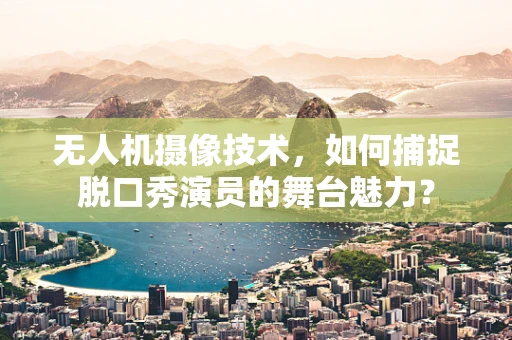 无人机摄像技术，如何捕捉脱口秀演员的舞台魅力？