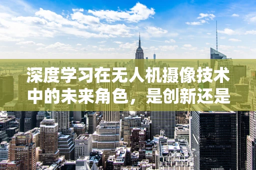 深度学习在无人机摄像技术中的未来角色，是创新还是过度依赖？