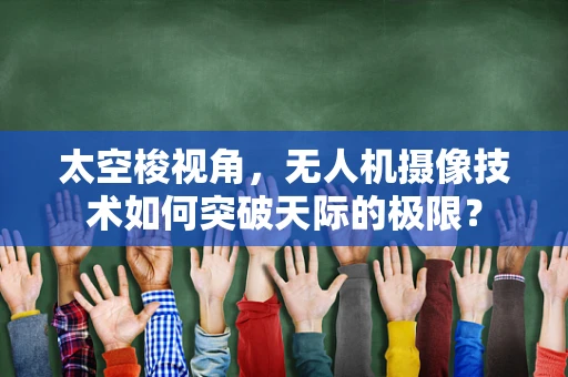 太空梭视角，无人机摄像技术如何突破天际的极限？