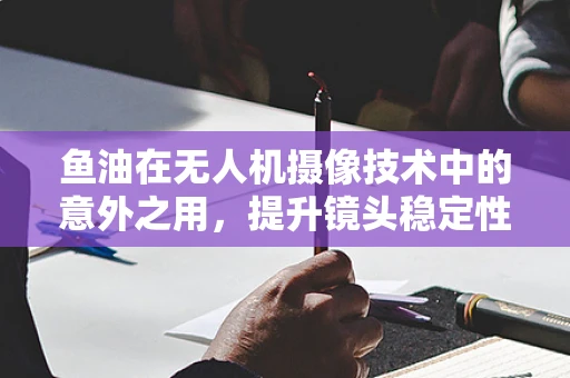 鱼油在无人机摄像技术中的意外之用，提升镜头稳定性的新发现？