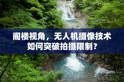 阁楼视角，无人机摄像技术如何突破拍摄限制？