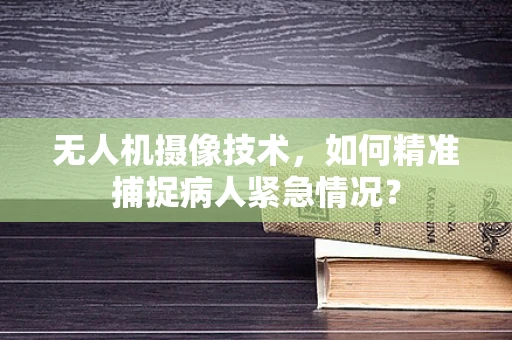 无人机摄像技术，如何精准捕捉病人紧急情况？