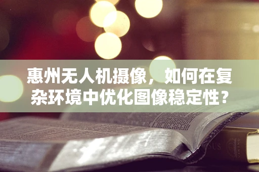 惠州无人机摄像，如何在复杂环境中优化图像稳定性？