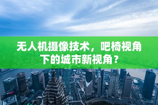 无人机摄像技术，吧椅视角下的城市新视角？