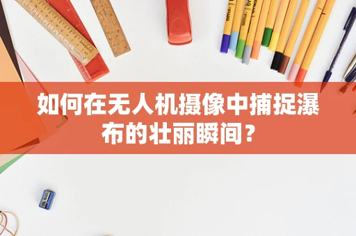 如何在无人机摄像中捕捉瀑布的壮丽瞬间？